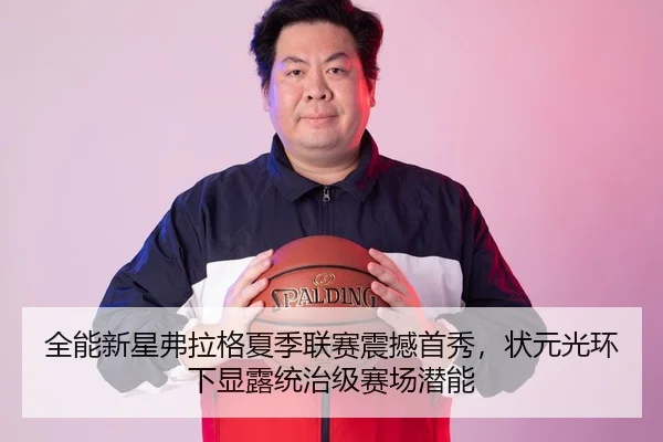 全能新星弗拉格夏季联赛震撼首秀，状元光环下显露统治级赛场潜能