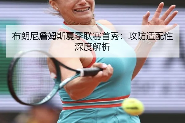布朗尼詹姆斯夏季联赛首秀：攻防适配性深度解析